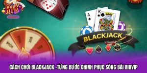Cách Chơi Blackjack -Từng Bước Chinh Phục Sòng Bài RIKVIP