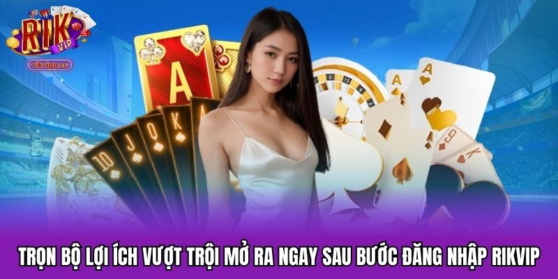 Trọn bộ lợi ích vượt trội mở ra ngay sau bước đăng nhập RIKVIP